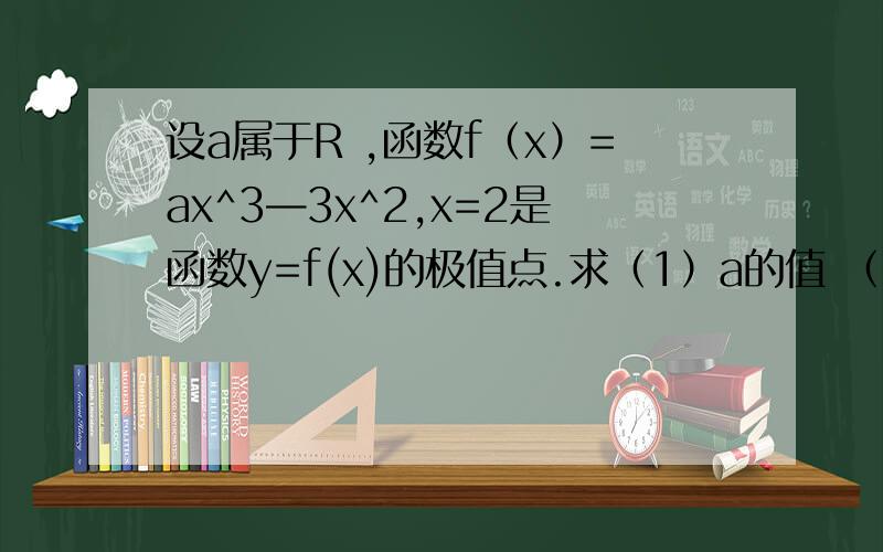 设a属于R ,函数f（x）=ax^3—3x^2,x=2是函数y=f(x)的极值点.求（1）a的值 （2）求函数f（x）=ax^3—3x^急用（2）求函数f（x）=ax^3—3x^2在区间【-1,5】上的最值