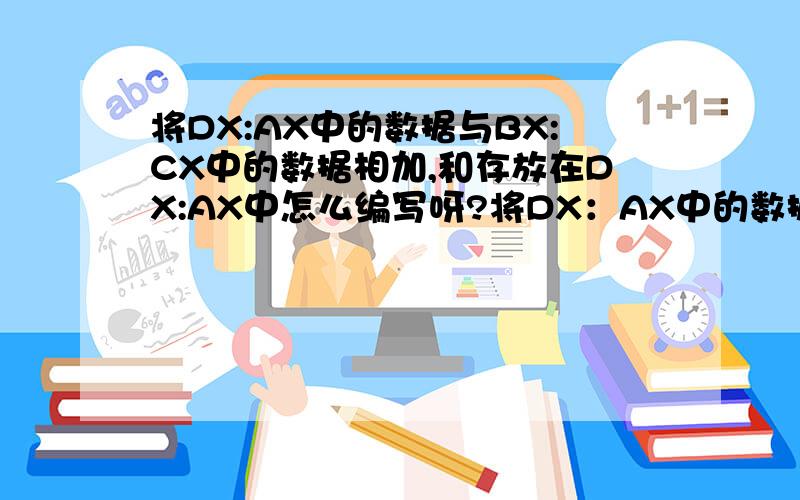 将DX:AX中的数据与BX:CX中的数据相加,和存放在DX:AX中怎么编写呀?将DX：AX中的数据与BX：CX中的数据相加,和存放在DX：AX中.已知DX=1234H,AX=0A1DH,BX=897EH,CX=F03DHDX:AX中的数据指：数据的高16位存于DX,低