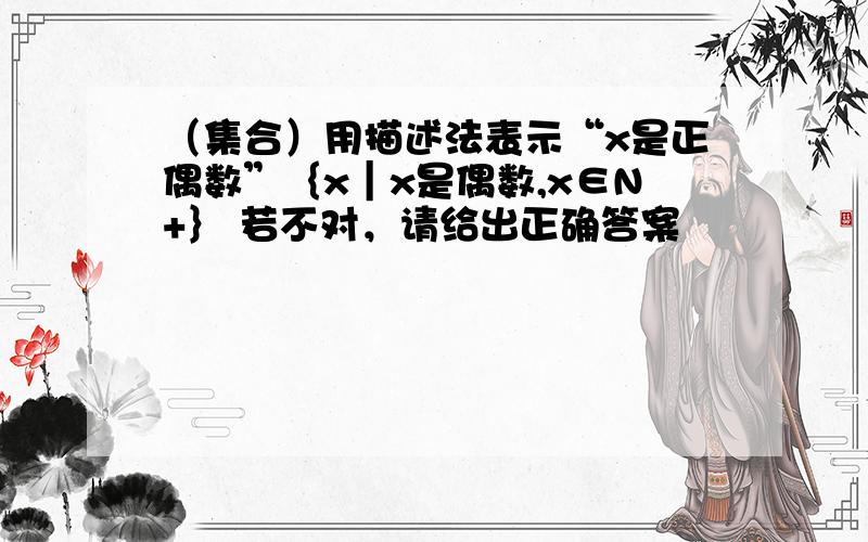 （集合）用描述法表示“x是正偶数”｛x｜x是偶数,x∈N+｝ 若不对，请给出正确答案