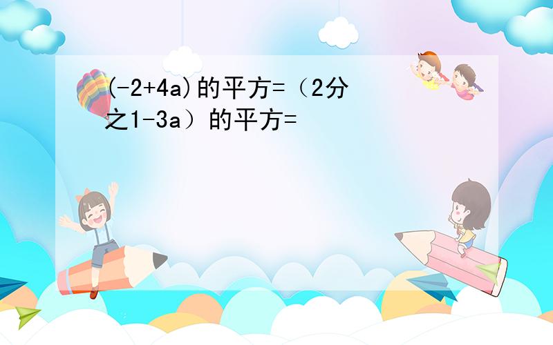 (-2+4a)的平方=（2分之1-3a）的平方=
