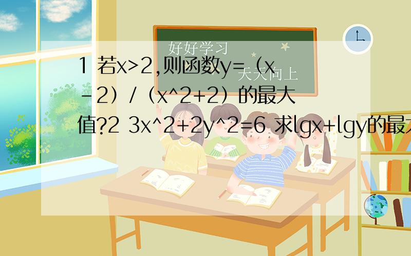 1 若x>2,则函数y=（x-2）/（x^2+2）的最大值?2 3x^2+2y^2=6 求lgx+lgy的最大值,什么时候取到?3 已知a>0,b>0,ab+(a+b)=1.求a+b的最小值,ab的最大值.4 abc均为整数,求证a^2 b^2+c^2 a^2+b^2 c^2>=abc（a+b+c）5 若abc均为