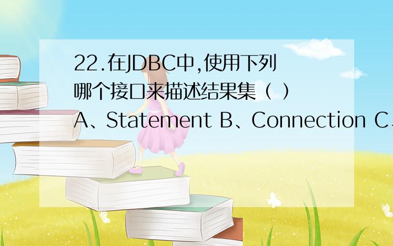 22.在JDBC中,使用下列哪个接口来描述结果集（ ） A、Statement B、Connection C、ResultSet D、DriverManager