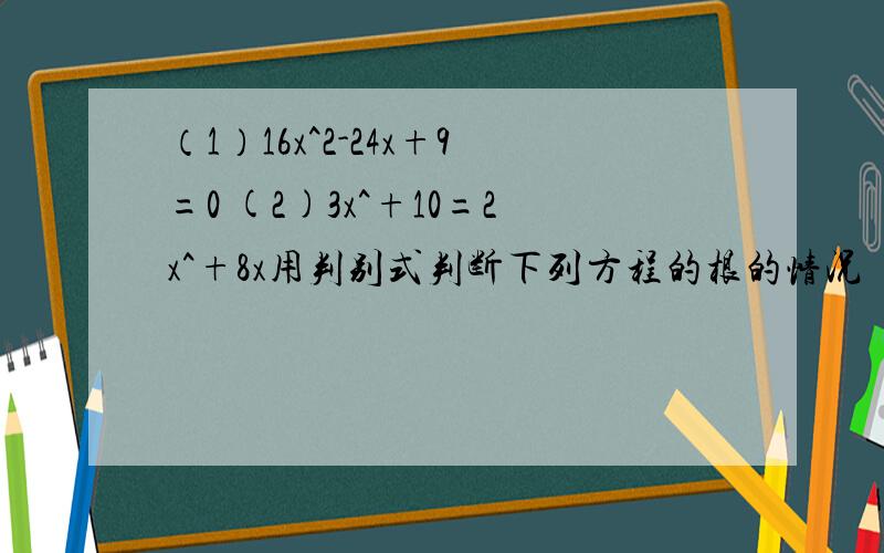 （1）16x^2-24x+9=0 (2)3x^+10=2x^+8x用判别式判断下列方程的根的情况