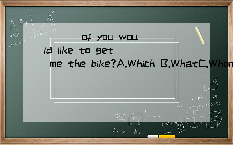 ___ of you would like to get me the bike?A.Which B.WhatC.Whom D.Whomever你认为 得到这个自行车?
