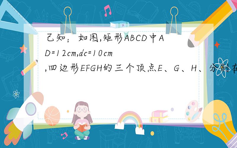 己知；如图,矩形ABCD中AD=12cm,dc=10cm,四边形EFGH的三个顶点E、G、H、分别在矩形ABCD的边AB、CD、DA、上.点G以2cm/s的速度从D点向C点运动,运动的时间设为t秒（t≠o),在此过程中,四边形EFGH始终保持矩