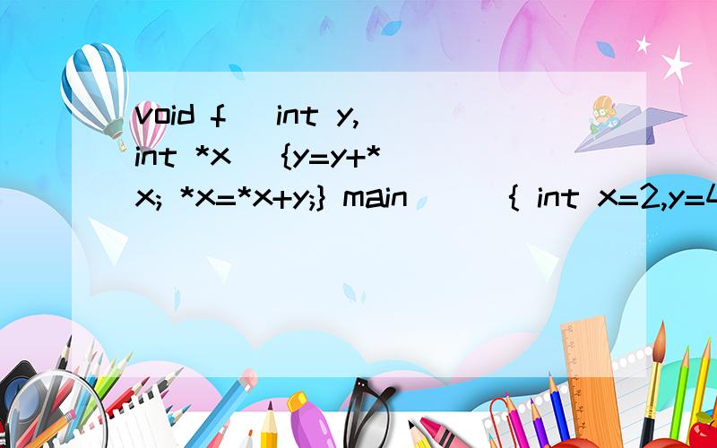 void f( int y,int *x) {y=y+*x; *x=*x+y;} main( ) { int x=2,y=4; f(y,&x); printf(