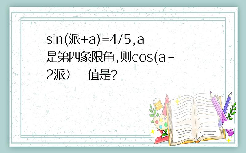 sin(派+a)=4/5,a是第四象限角,则cos(a-2派）の值是?