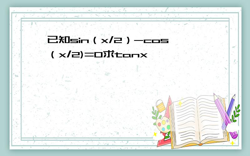 已知sin（x/2）-cos（x/2)=0求tanx