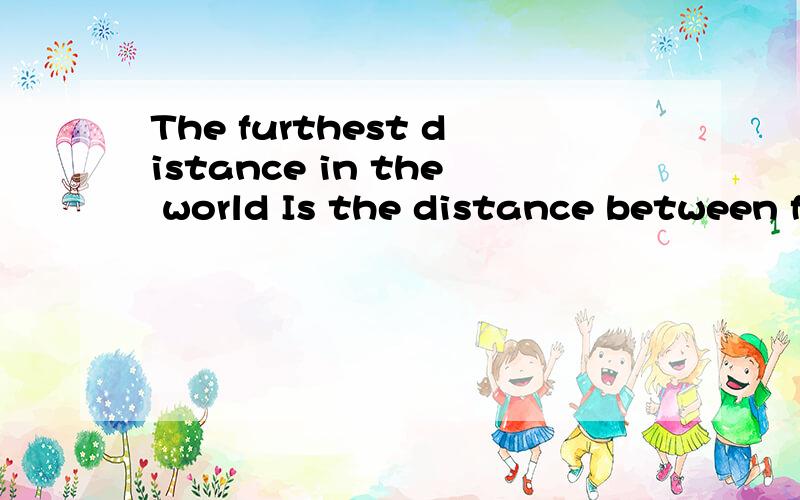 The furthest distance in the world Is the distance between fish ahd bird One is in the sky,another is in the sea