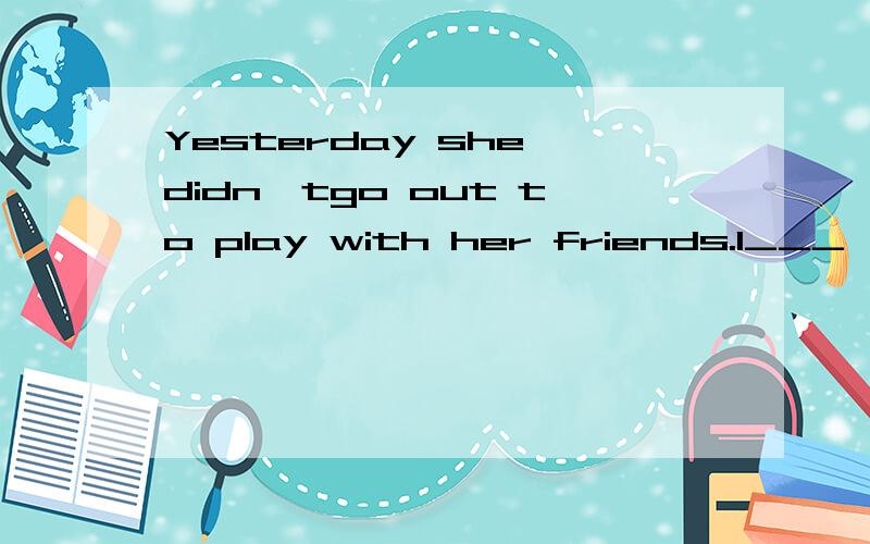 Yesterday she didn'tgo out to play with her friends.I___,she stayed at home to help her mother do some housework