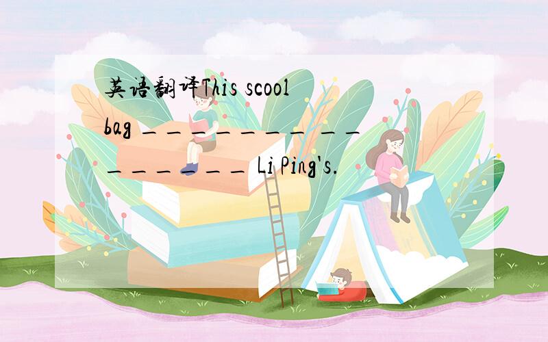 英语翻译This scoolbag _______ ________ Li Ping's.
