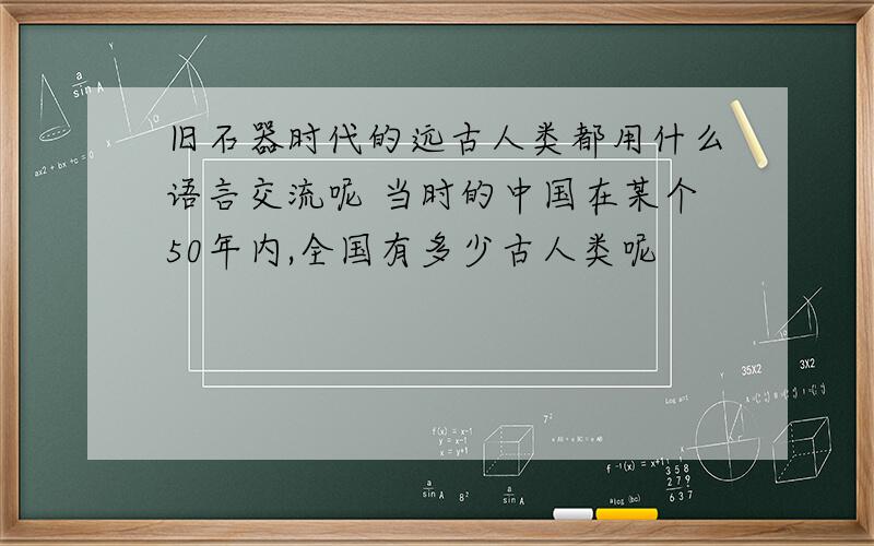 旧石器时代的远古人类都用什么语言交流呢 当时的中国在某个50年内,全国有多少古人类呢