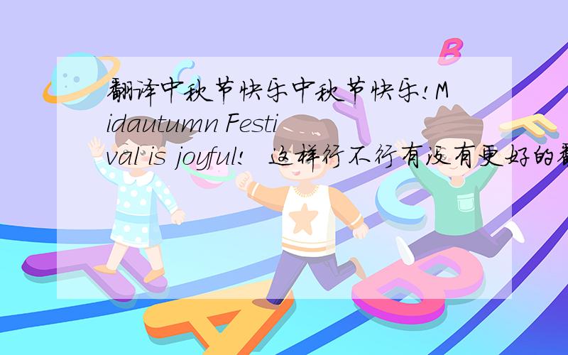 翻译中秋节快乐中秋节快乐!Midautumn Festival is joyful!  这样行不行有没有更好的翻译,谢谢