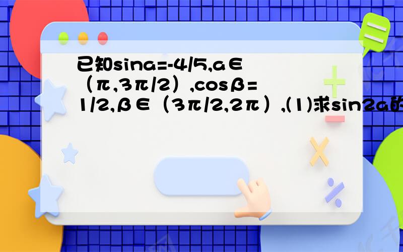 已知sina=-4/5,a∈（π,3π/2）,cosβ=1/2,β∈（3π/2,2π）,(1)求sin2a的值（2）cos(a-β)的值