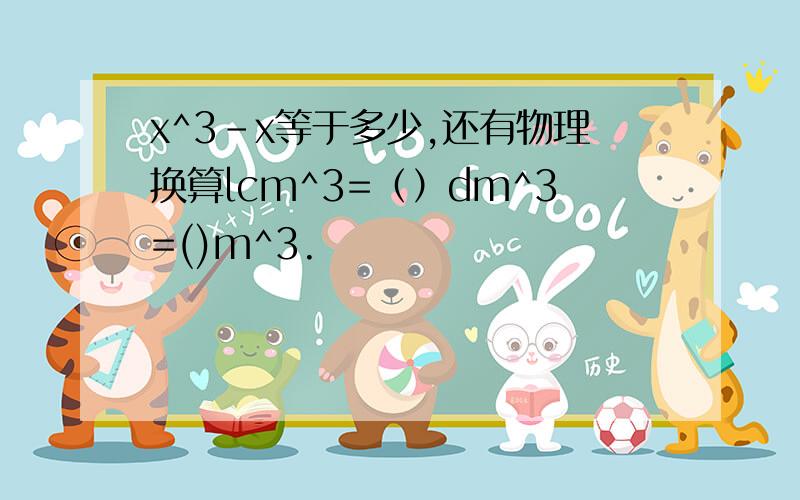 x^3-x等于多少,还有物理换算lcm^3=（）dm^3=()m^3.