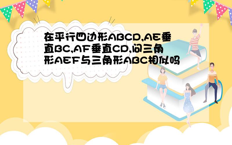 在平行四边形ABCD,AE垂直BC,AF垂直CD,问三角形AEF与三角形ABC相似吗