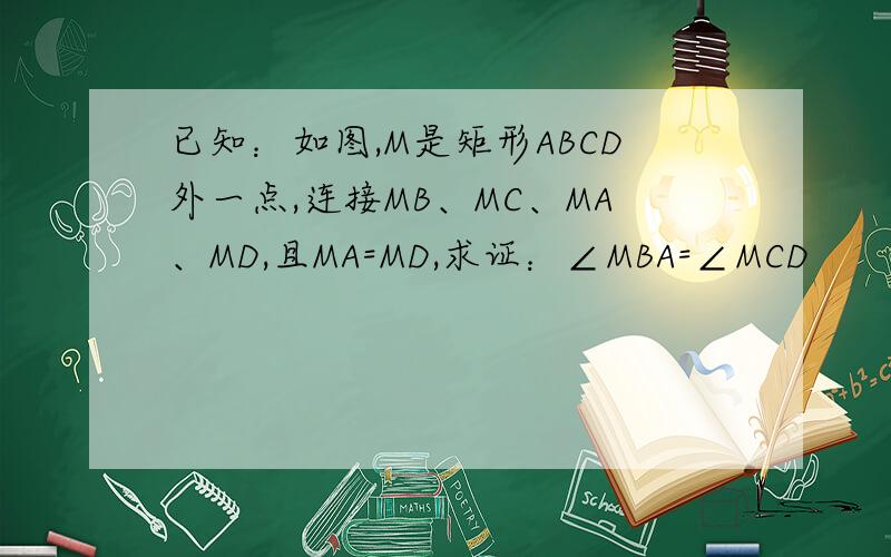 已知：如图,M是矩形ABCD外一点,连接MB、MC、MA、MD,且MA=MD,求证：∠MBA=∠MCD