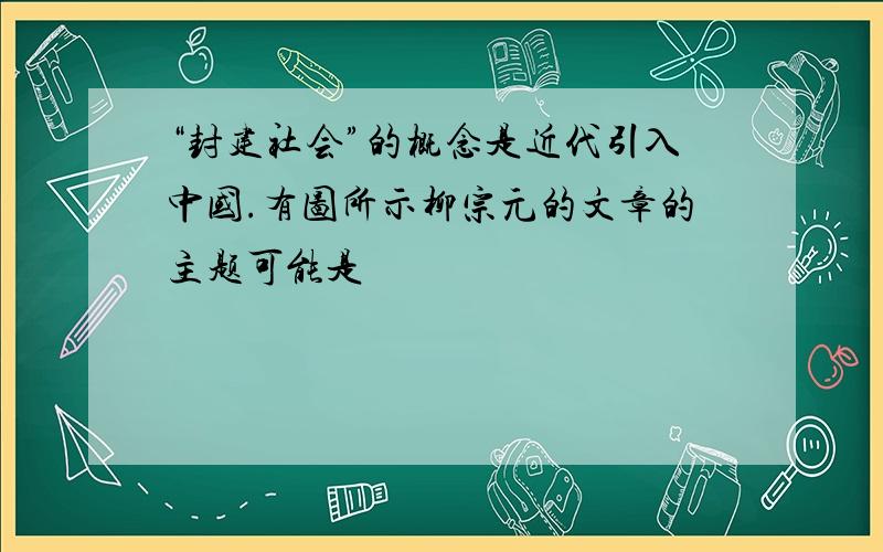 “封建社会”的概念是近代引入中国.有图所示柳宗元的文章的主题可能是