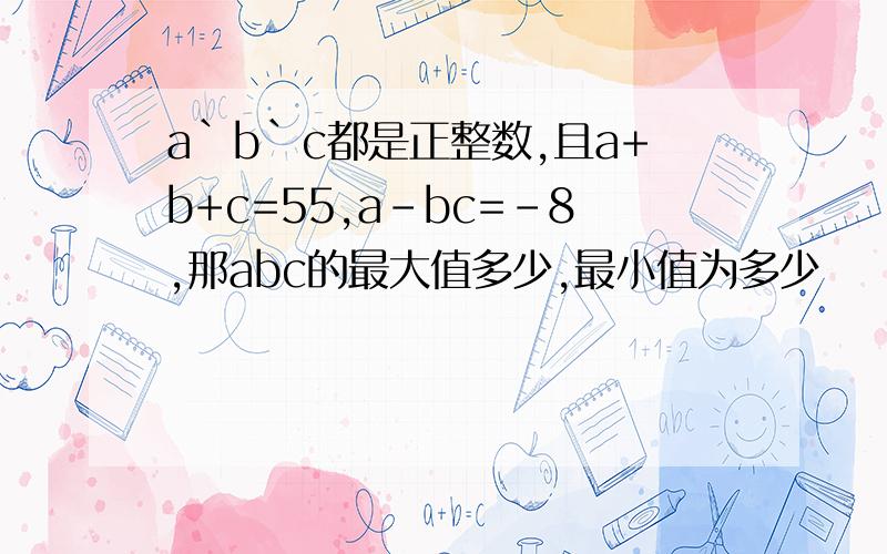 a`b`c都是正整数,且a+b+c=55,a-bc=-8,那abc的最大值多少,最小值为多少
