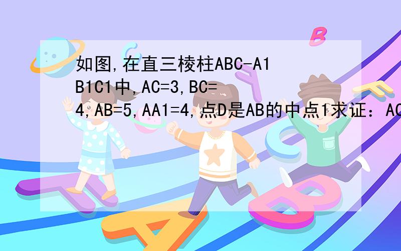 如图,在直三棱柱ABC-A1B1C1中,AC=3,BC=4,AB=5,AA1=4,点D是AB的中点1求证：AC⊥BC12求证：AC1‖ 平面CDB1在《暑假新时空》高一数学第50页第11题