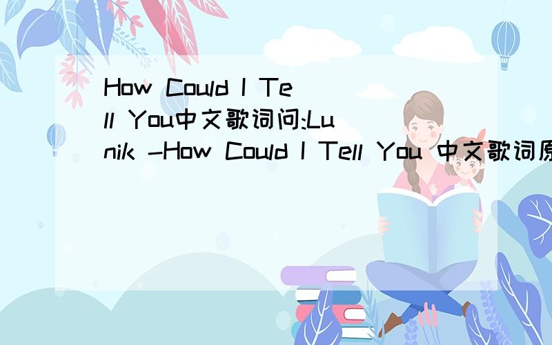 How Could I Tell You中文歌词问:Lunik -How Could I Tell You 中文歌词原歌词：How Could I Tell Youi could see the sky turn greyso fate has pointed out my moodthere is so much to say but i dont wanna make a soundi was playing with them'are y