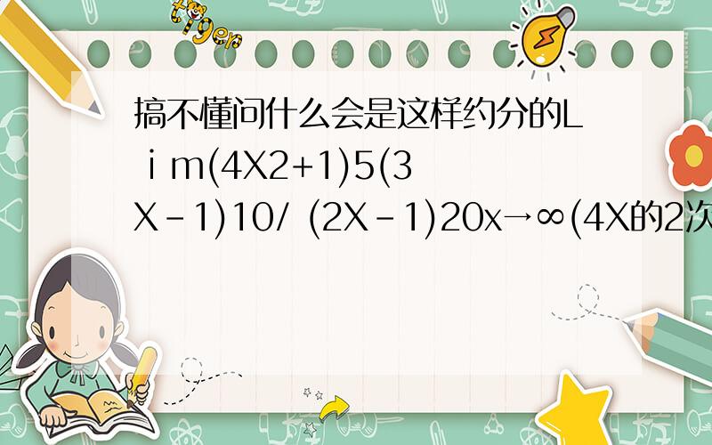搞不懂问什么会是这样约分的L i m(4X2+1)5(3X-1)10/ (2X-1)20x→∞(4X的2次方+1)的5次方 乘 (3X-1)的10次方 除（2X-1）的20次方怎么会等于L i m(4+1/ X2)5 (3-1/X)10 / (2-1/X)20x→∞（4+ 1/X的2次方）的5次方 乘 （3