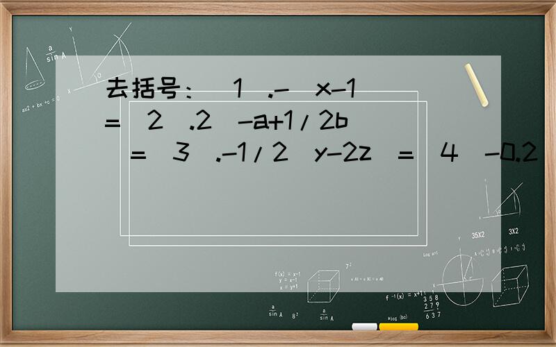 去括号：(1).-(x-1)=（2）.2(-a+1/2b)=(3).-1/2(y-2z)=(4)-0.2(5*5x+1)=