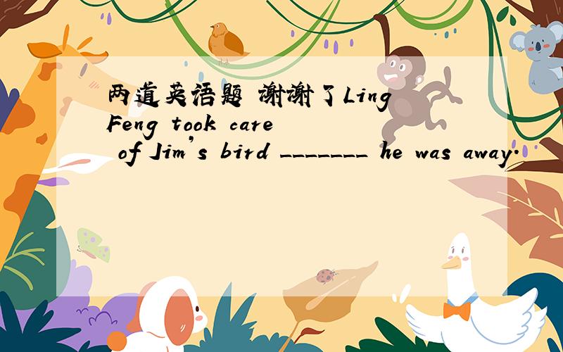 两道英语题 谢谢了Ling Feng took care of Jim’s bird _______ he was away.     A. during B. since          C. before      D. while她保持健康的饮食,尽力避免增加体重.She always eats healthily and _________________________________