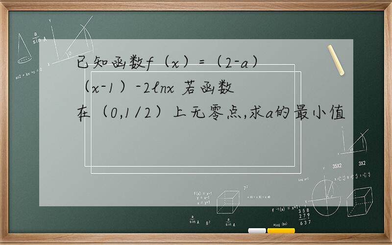 已知函数f（x）=（2-a）（x-1）-2lnx 若函数在（0,1/2）上无零点,求a的最小值