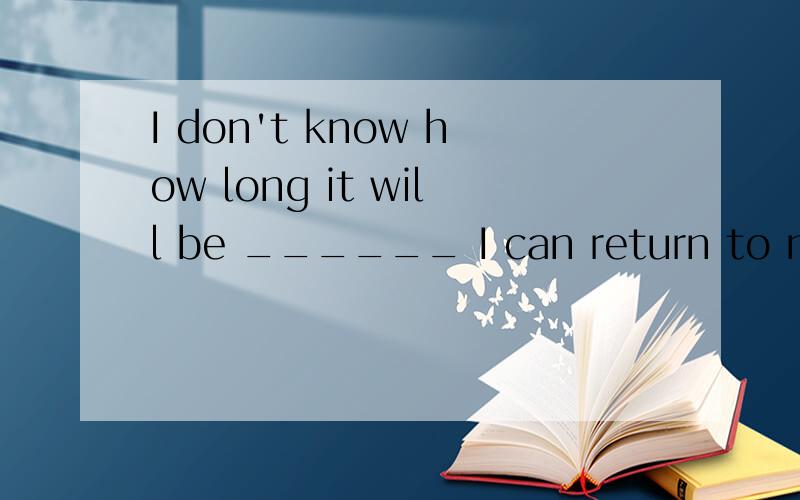 I don't know how long it will be ______ I can return to my howntown.A since B before C after D when