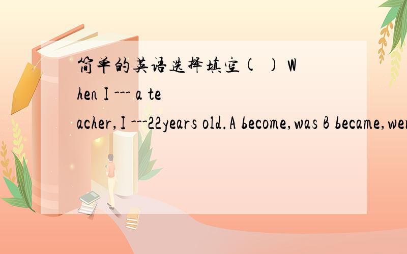 简单的英语选择填空( ) When I --- a teacher,I ---22years old.A become,was B became,were C became,was D become,were说出英语语法,