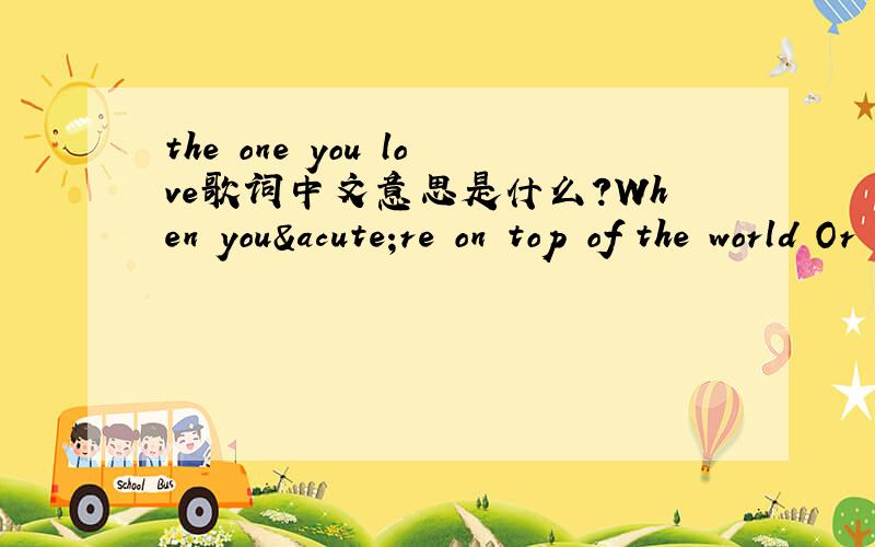 the one you love歌词中文意思是什么?When you´re on top of the world Or it´s got you down When you´re flying through the air Or you´re crashing to the ground When you´re searching for the light And it´s nowh