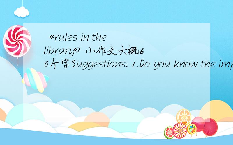 《rules in the library》小作文大概60个字Suggestions:1.Do you know the importance of the rules in the library.2.Write at least three 
