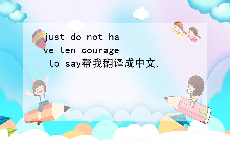 just do not have ten courage to say帮我翻译成中文,