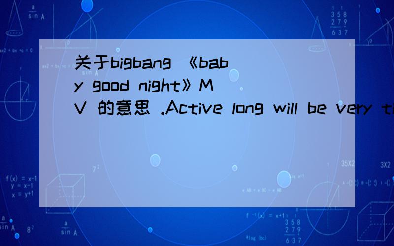 关于bigbang 《baby good night》MV 的意思 .Active long will be very tired,care about for a long time will crash.为什么有人用这句话来形容这首歌?