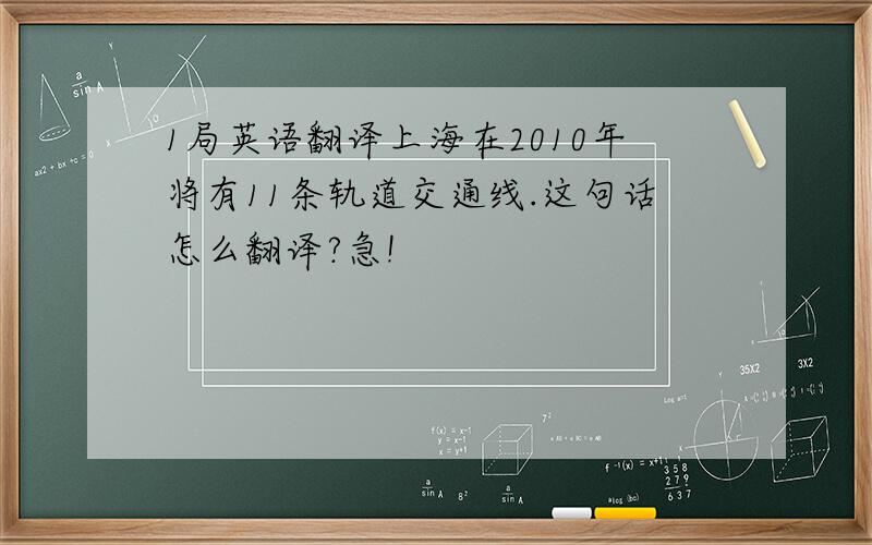 1局英语翻译上海在2010年将有11条轨道交通线.这句话怎么翻译?急!
