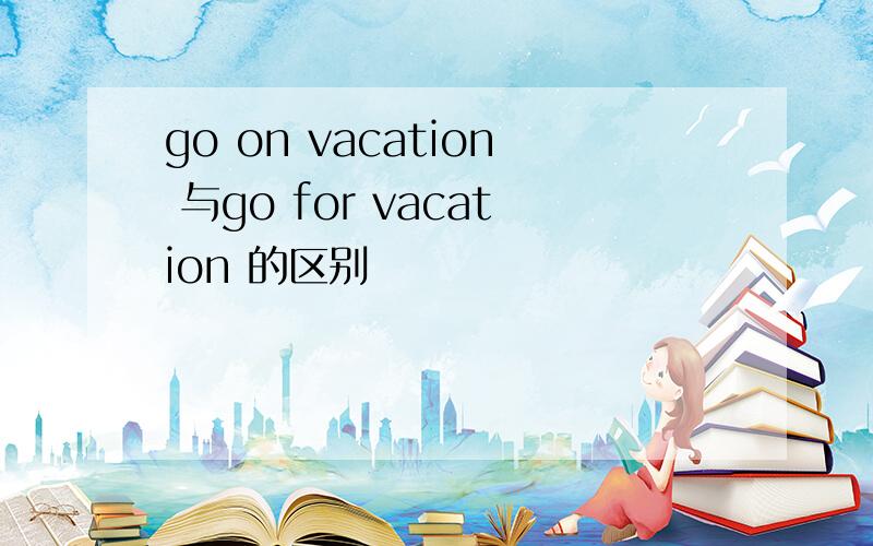 go on vacation 与go for vacation 的区别