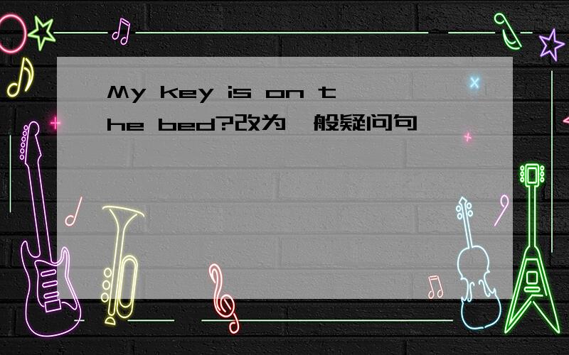 My key is on the bed?改为一般疑问句