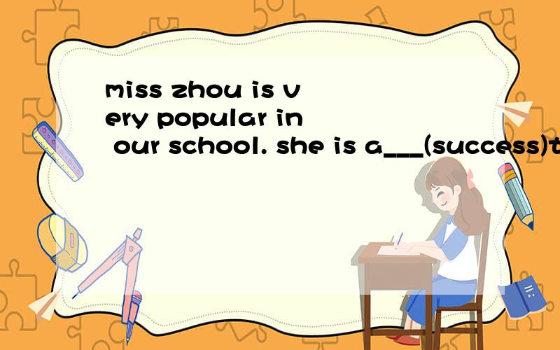 miss zhou is very popular in our school. she is a___(success)teacher 用所给词的适当形式填空