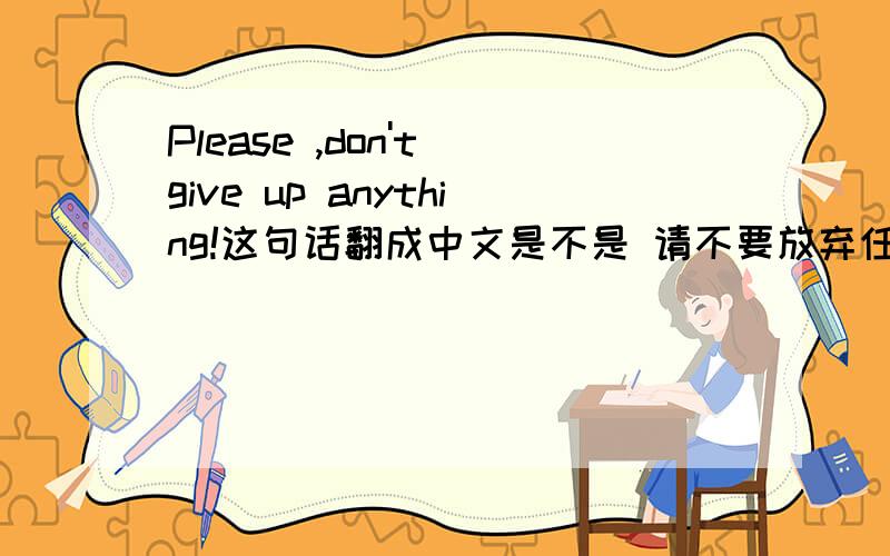 Please ,don't give up anything!这句话翻成中文是不是 请不要放弃任何事 请你们加于补充!