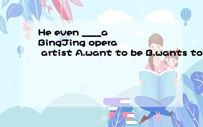 He even ____a BingJing opera artist A.want to be B.wants to be C.want is D.is want快