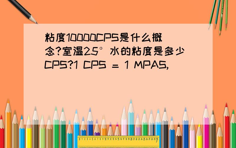粘度10000CPS是什么概念?室温25°水的粘度是多少CPS?1 CPS = 1 MPAS,