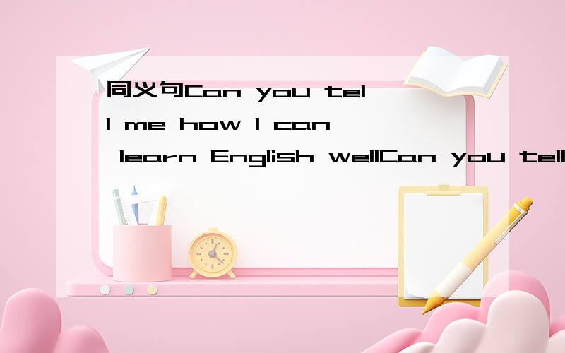 同义句Can you tell me how I can learn English wellCan you tell me how I can learn English wellCan you tell me ____ ____ _____learning English well