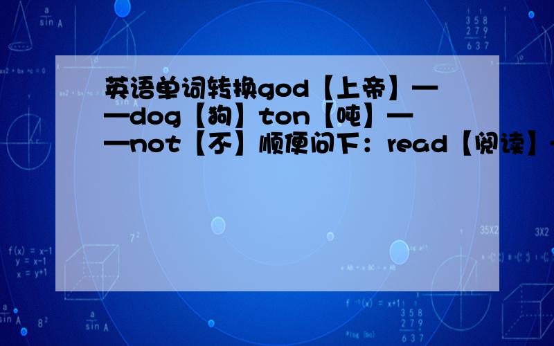 英语单词转换god【上帝】——dog【狗】ton【吨】——not【不】顺便问下：read【阅读】——?