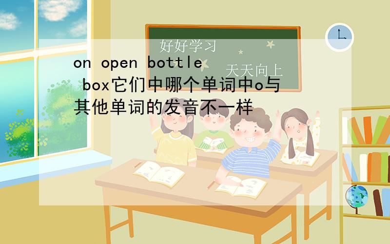 on open bottle box它们中哪个单词中o与其他单词的发音不一样