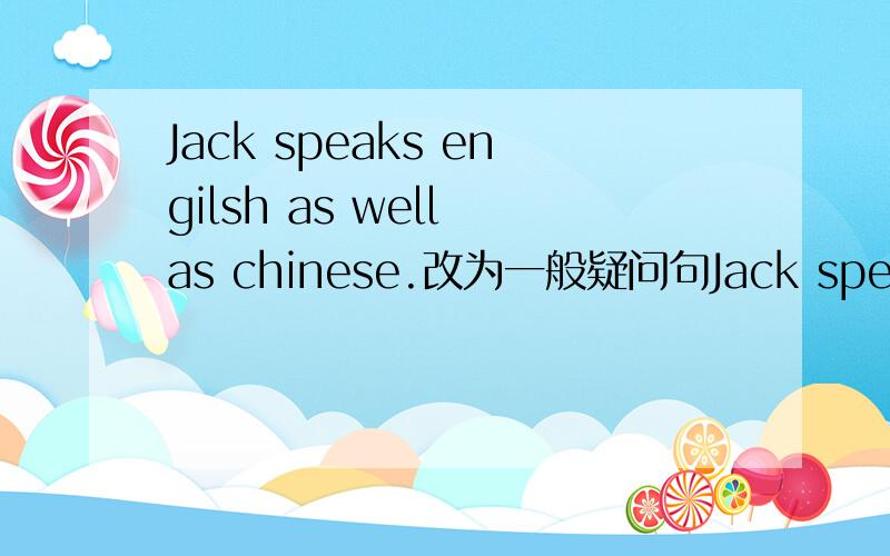 Jack speaks engilsh as well as chinese.改为一般疑问句Jack speaks engilsh as well as chinese.改为一般疑问句,并作肯定回答.there are (fifty) students in class one, grade one.对括号部分提问.
