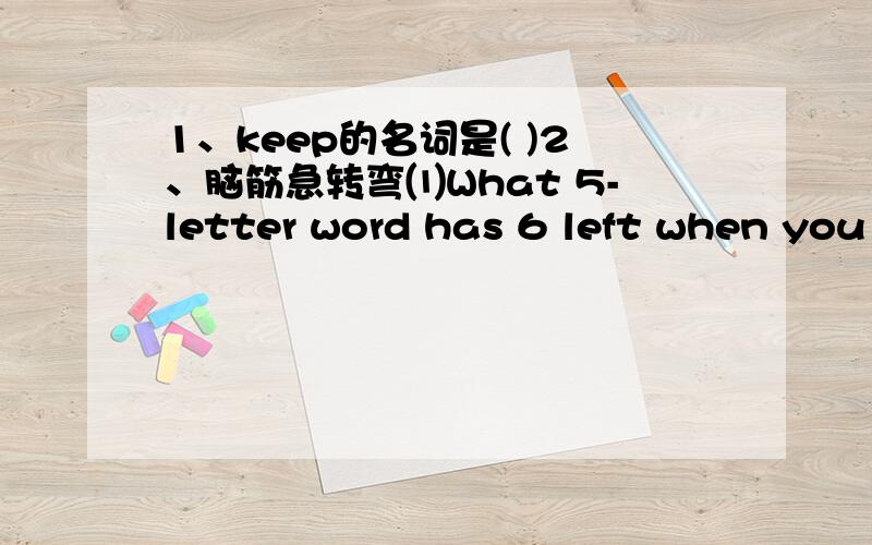 1、keep的名词是( )2、脑筋急转弯⑴What 5-letter word has 6 left when you take 2 letters away?⑵What kind of dog never bite?