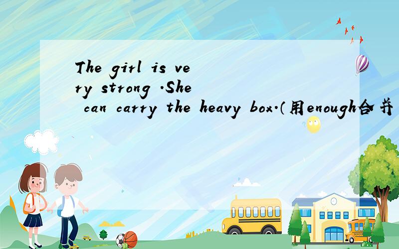 The girl is very strong .She can carry the heavy box.（用enough合并为一个句子）
