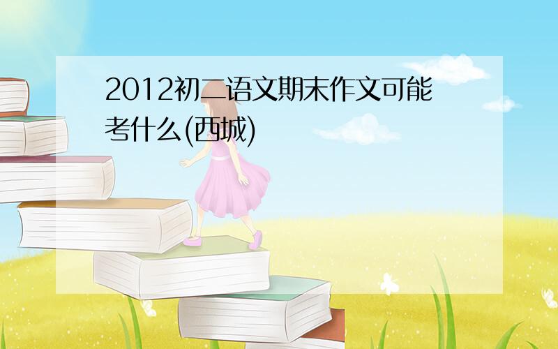 2012初二语文期末作文可能考什么(西城)