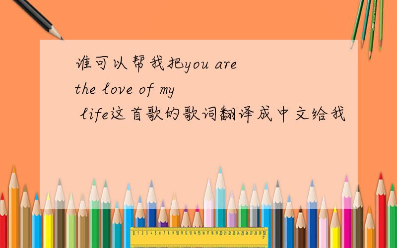 谁可以帮我把you are the love of my life这首歌的歌词翻译成中文给我